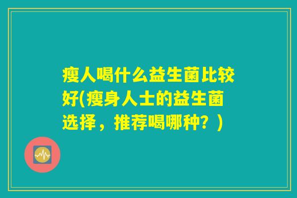 瘦人喝什么益生菌比较好(瘦身人士的益生菌选择，推荐喝哪种？)
