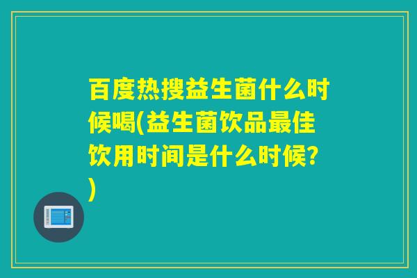 百度热搜益生菌什么时候喝(益生菌饮品最佳饮用时间是什么时候？)