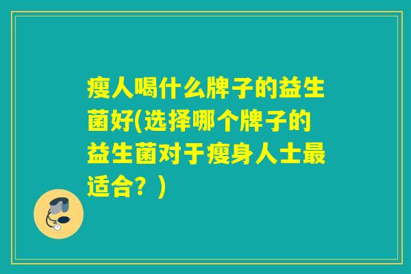 瘦人喝什么牌子的益生菌好(选择哪个牌子的益生菌对于瘦身人士最适合？)