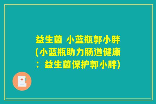 益生菌 小蓝瓶郭小胖(小蓝瓶助力肠道健康:益生菌保护郭小胖) 益生菌 小蓝瓶郭小胖(小蓝瓶助力肠道健康:益生菌保护郭小胖)