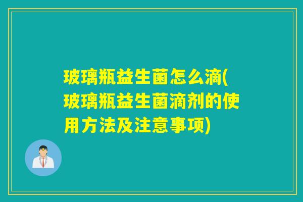 玻璃瓶益生菌怎么滴(玻璃瓶益生菌滴剂的使用方法及注意事项)