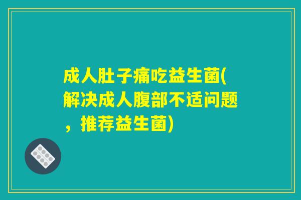 成人肚子痛吃益生菌(解决成人腹部不适问题，推荐益生菌)