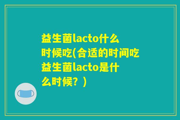 益生菌lacto什么时候吃(合适的时间吃益生菌lacto是什么时候？)