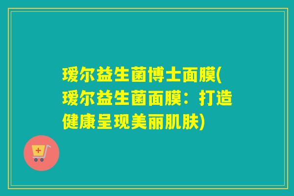 瑷尔益生菌博士面膜(瑷尔益生菌面膜：打造健康呈现美丽肌肤)