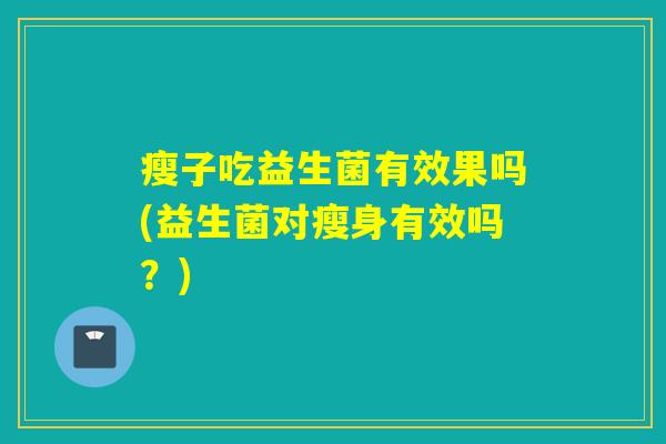 瘦子吃益生菌有效果吗(益生菌对瘦身有效吗？)
