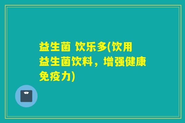 详细阅读:益生菌 饮乐多(饮用益生菌饮料,增强健康免疫力) 益生菌 饮乐多(饮用益生菌饮料,增强健康免疫力)