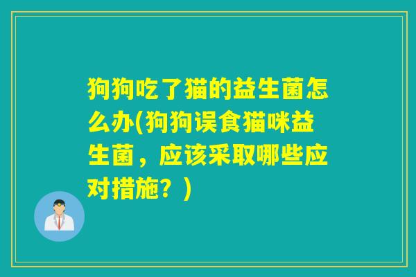 狗狗吃了猫的益生菌怎么办(狗狗误食猫咪益生菌，应该采取哪些应对措施？)