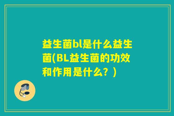 益生菌bl是什么益生菌(BL益生菌的功效和作用是什么？)