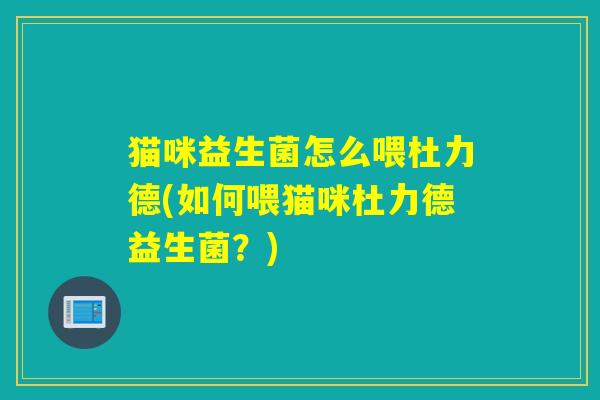 猫咪益生菌怎么喂杜力德(如何喂猫咪杜力德益生菌？)