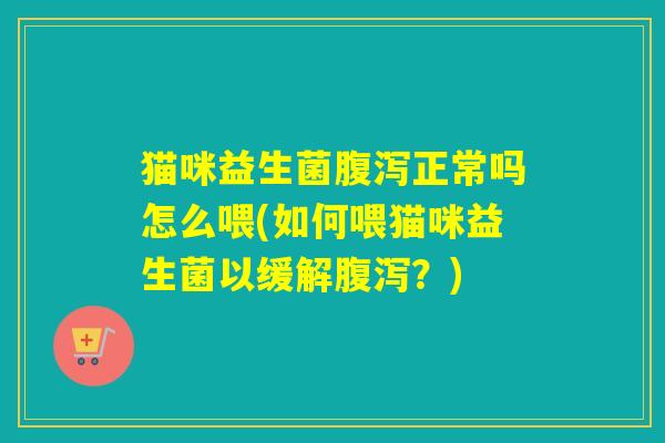 猫咪益生菌腹泻正常吗怎么喂(如何喂猫咪益生菌以缓解腹泻？)