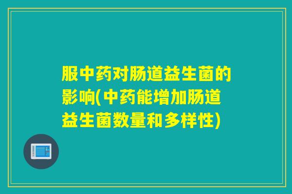 服中药对肠道益生菌的影响(中药能增加肠道益生菌数量和多样性)