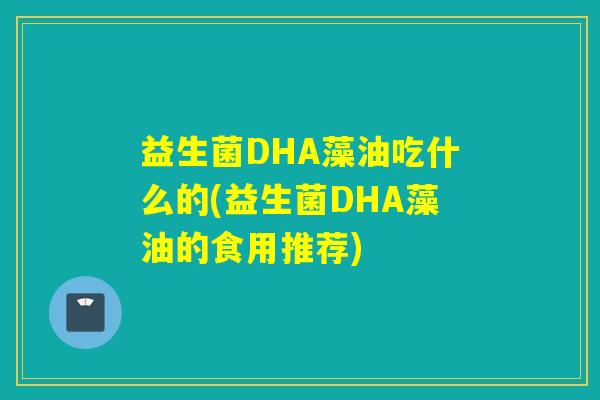 益生菌DHA藻油吃什么的(益生菌DHA藻油的食用推荐)