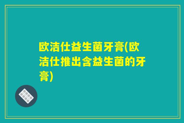 欧洁仕益生菌牙膏(欧洁仕推出含益生菌的牙膏)