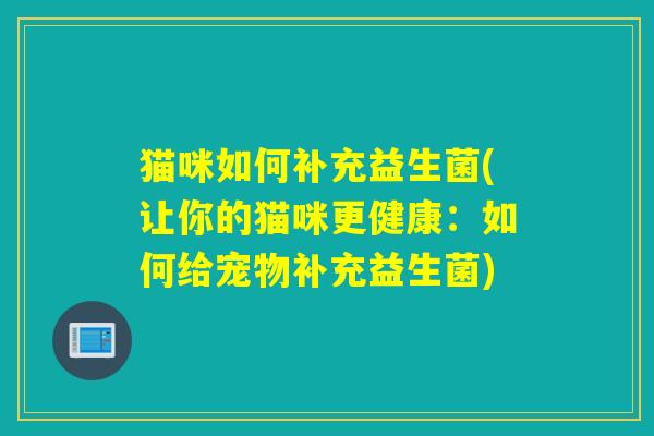 猫咪如何补充益生菌(让你的猫咪更健康：如何给宠物补充益生菌)