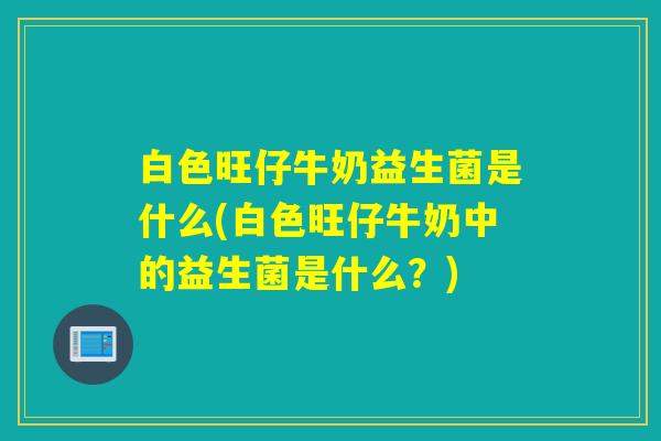 白色旺仔牛奶益生菌是什么(白色旺仔牛奶中的益生菌是什么？)