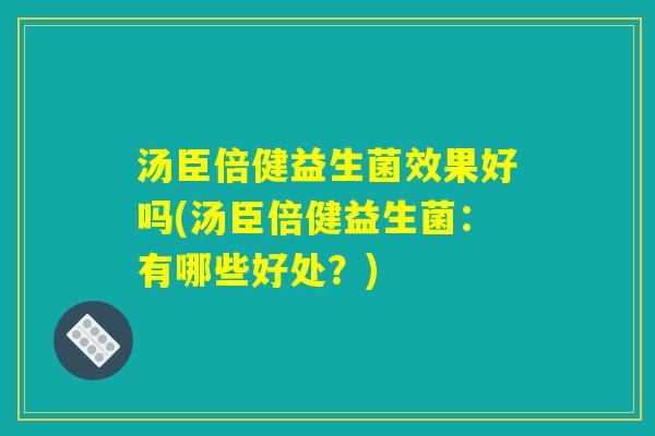 汤臣倍健益生菌效果好吗(汤臣倍健益生菌：有哪些好处？)