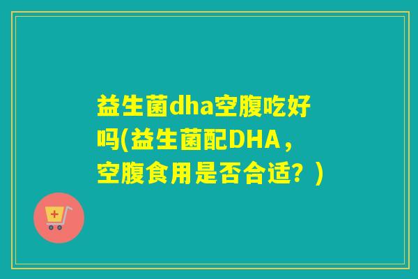 益生菌dha空腹吃好吗(益生菌配DHA，空腹食用是否合适？)