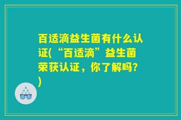 百适滴益生菌有什么认证(“百适滴”益生菌荣获认证，你了解吗？)