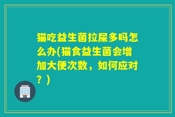 猫吃益生菌拉屎多吗怎么办(猫食益生菌会增加大便次数，如何应对？)
