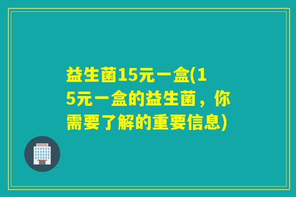 益生菌15元一盒(15元一盒的益生菌，你需要了解的重要信息)