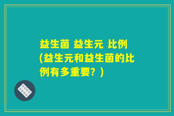 益生菌 益生元 比例(益生元和益生菌的比例有多重要？)