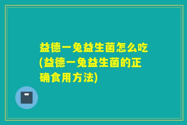 益德一兔益生菌怎么吃(益德一兔益生菌的正确食用方法)