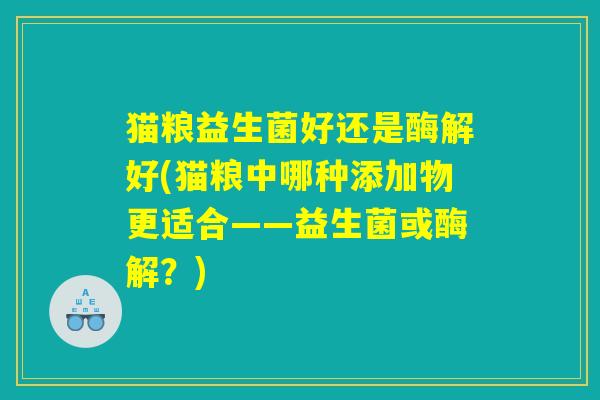 猫粮益生菌好还是酶解好(猫粮中哪种添加物更适合——益生菌或酶解？)