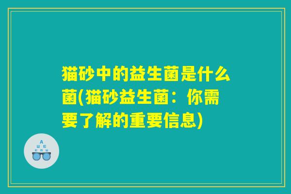 猫砂中的益生菌是什么菌(猫砂益生菌：你需要了解的重要信息)