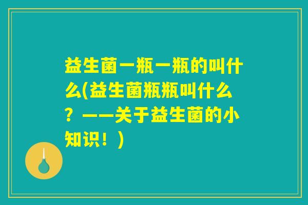 益生菌一瓶一瓶的叫什么(益生菌瓶瓶叫什么？——关于益生菌的小知识！)