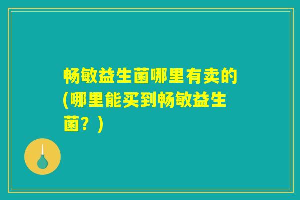 畅敏益生菌哪里有卖的(哪里能买到畅敏益生菌？)