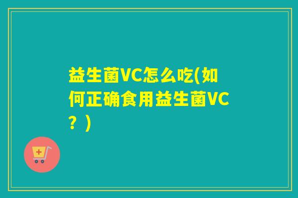 益生菌VC怎么吃(如何正确食用益生菌VC?) 益生菌VC怎么吃(如何正确食用益生菌VC?)