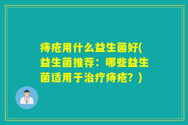 痔疮用什么益生菌好(益生菌推荐：哪些益生菌适用于治疗痔疮？)