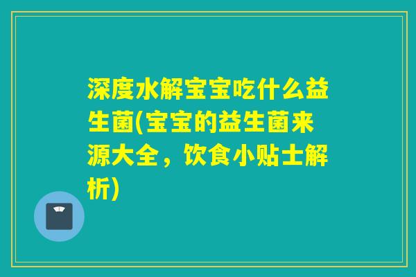 深度水解宝宝吃什么益生菌(宝宝的益生菌来源大全，饮食小贴士解析)