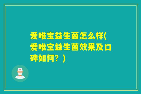 爱唯宝益生菌怎么样(爱唯宝益生菌效果及口碑如何？)
