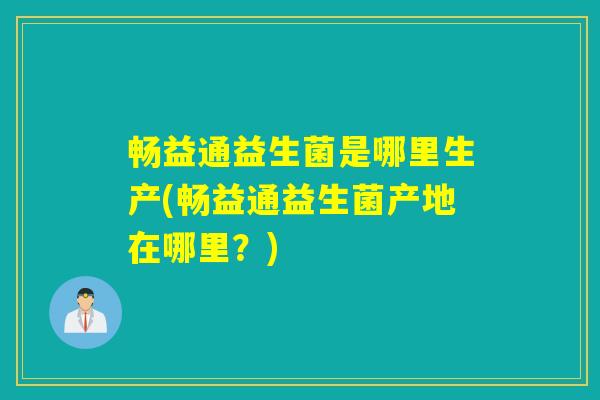 畅益通益生菌是哪里生产(畅益通益生菌产地在哪里？)