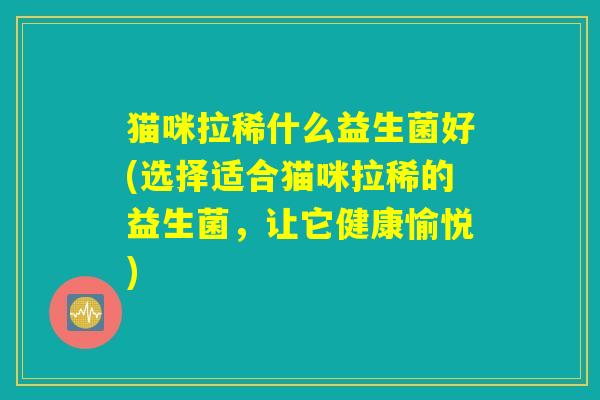 猫咪拉稀什么益生菌好(选择适合猫咪拉稀的益生菌，让它健康愉悦)