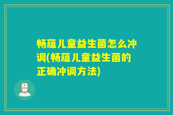 畅蕴儿童益生菌怎么冲调(畅蕴儿童益生菌的正确冲调方法)