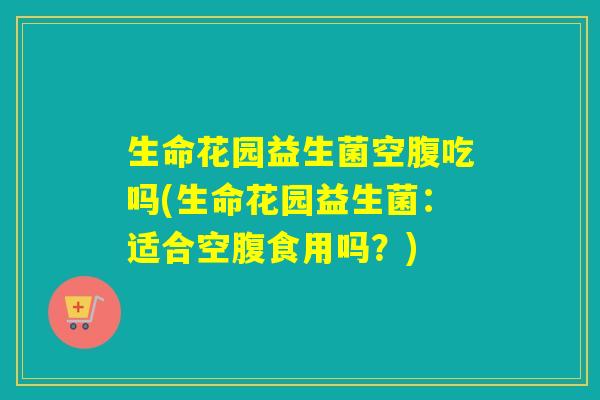 生命花园益生菌空腹吃吗(生命花园益生菌：适合空腹食用吗？)
