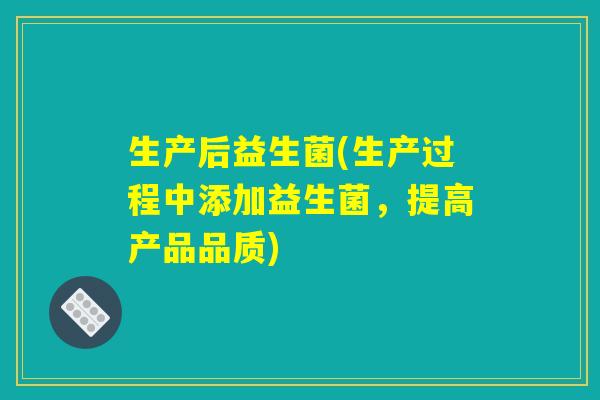 生产后益生菌(生产过程中添加益生菌,提高产品品质) 生产后益生菌(生产过程中添加益生菌,提高产品品质)