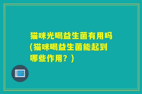 猫咪光喝益生菌有用吗(猫咪喝益生菌能起到哪些作用?) 猫咪光喝益生菌有用吗(猫咪喝益生菌能起到哪些作用?)