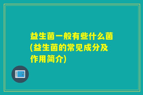 益生菌一般有些什么菌(益生菌的常见成分及作用简介)