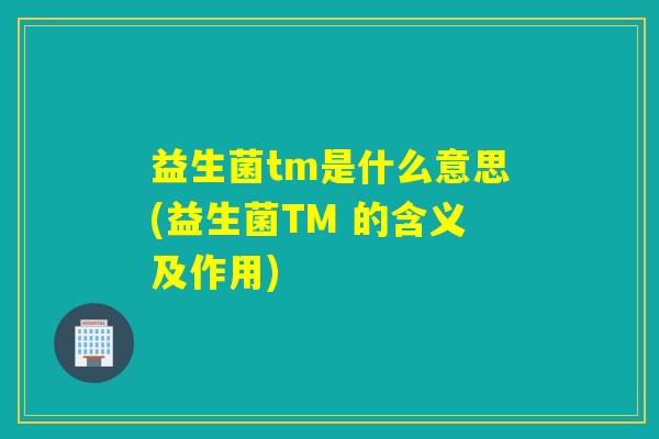 益生菌tm是什么意思(益生菌TM 的含义及作用)