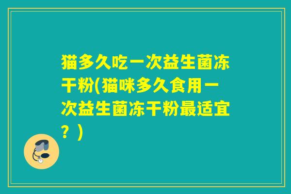 猫多久吃一次益生菌冻干粉(猫咪多久食用一次益生菌冻干粉最适宜？)