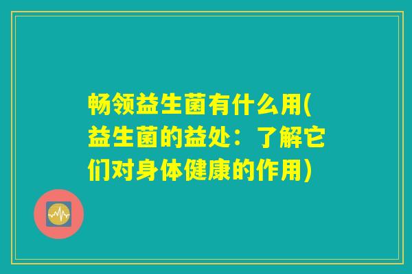 畅领益生菌有什么用(益生菌的益处:了解它们对身体健康的作用) 畅领益生菌有什么用(益生菌的益处:了解它们对身体健康的作用)