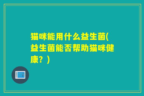 猫咪能用什么益生菌(益生菌能否帮助猫咪健康？)