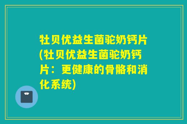 牡贝优益生菌驼奶钙片(牡贝优益生菌驼奶钙片:更健康的骨骼和消化系统) 牡贝优益生菌驼奶钙片(牡贝优益生菌驼奶钙片:更健康的骨骼和消化系统)