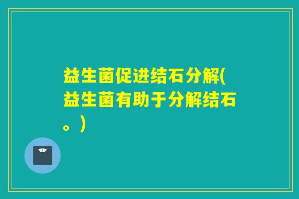 益生菌促进结石分解(益生菌有助于分解结石。) 益生菌促进结石分解(益生菌有助于分解结石。)