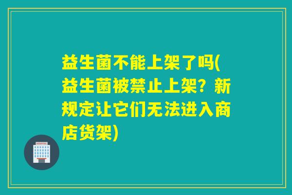 益生菌不能上架了吗(益生菌被禁止上架？新规定让它们无法进入商店货架)