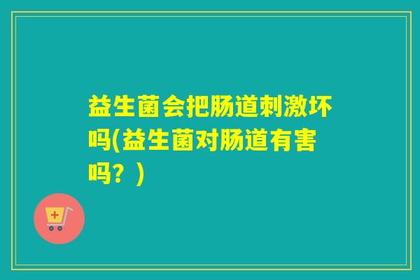 益生菌会把肠道刺激坏吗(益生菌对肠道有害吗？)