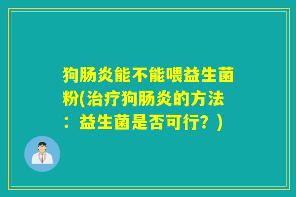 狗肠炎能不能喂益生菌粉(治疗狗肠炎的方法：益生菌是否可行？)